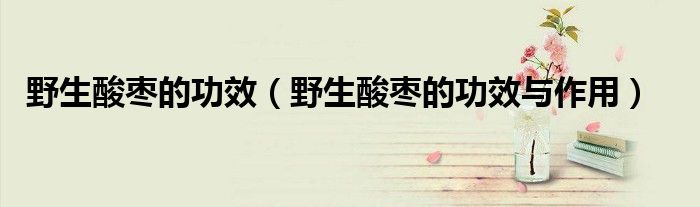 野生酸棗的功效（野生酸棗的功效與作用）