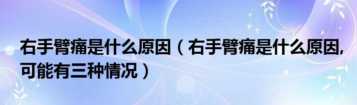 右手臂痛是什么原因（右手臂痛是什么原因,可能有三種情況）