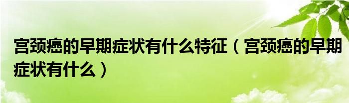 宮頸癌的早期癥狀有什么特征（宮頸癌的早期癥狀有什么）