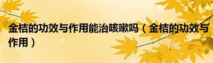 金桔的功效與作用能治咳嗽嗎（金桔的功效與作用）