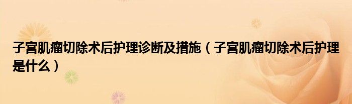 子宮肌瘤切除術(shù)后護(hù)理診斷及措施（子宮肌瘤切除術(shù)后護(hù)理是什么）