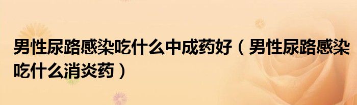 男性尿路感染吃什么中成藥好（男性尿路感染吃什么消炎藥）