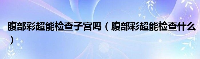 腹部彩超能檢查子宮嗎（腹部彩超能檢查什么）