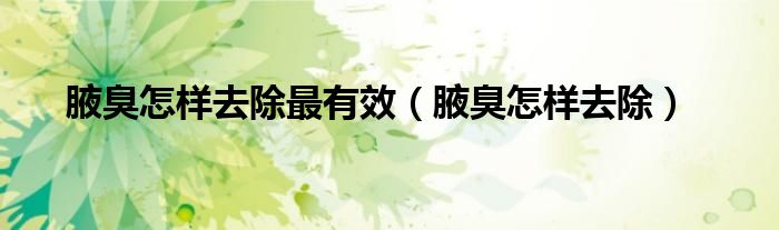 腋臭怎樣去除最有效（腋臭怎樣去除）