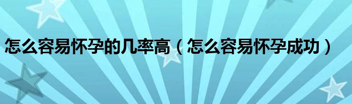 怎么容易懷孕的幾率高（怎么容易懷孕成功）
