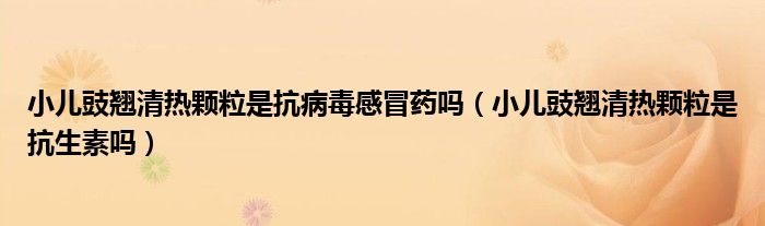 小兒豉翹清熱顆粒是抗病毒感冒藥嗎（小兒豉翹清熱顆粒是抗生素嗎）
