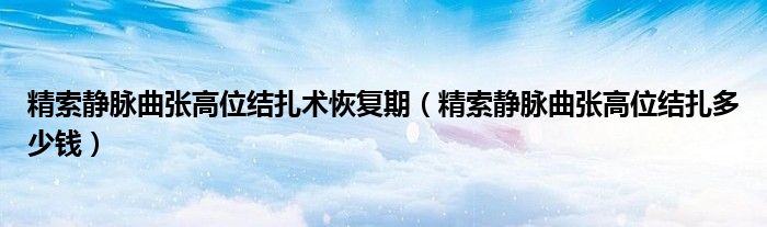 精索靜脈曲張高位結(jié)扎術(shù)恢復(fù)期（精索靜脈曲張高位結(jié)扎多少錢(qián)）