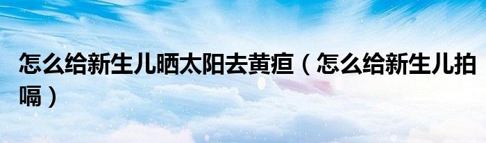 怎么給新生兒曬太陽(yáng)去黃疸（怎么給新生兒拍嗝）