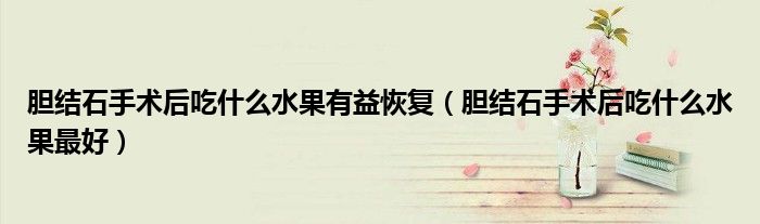 膽結(jié)石手術(shù)后吃什么水果有益恢復(fù)（膽結(jié)石手術(shù)后吃什么水果最好）