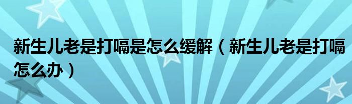 新生兒老是打嗝是怎么緩解（新生兒老是打嗝怎么辦）