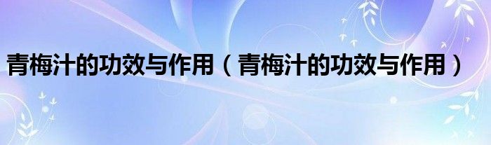 青梅汁的功效與作用（青梅汁的功效與作用）