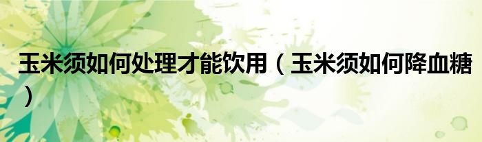 玉米須如何處理才能飲用（玉米須如何降血糖）