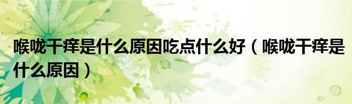 喉嚨干癢是什么原因吃點(diǎn)什么好（喉嚨干癢是什么原因）