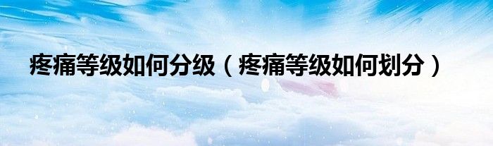 疼痛等級如何分級(疼痛等級如何劃分)