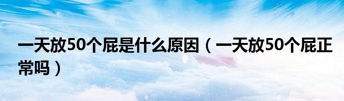 一天放50個(gè)屁是什么原因(一天放50個(gè)屁正常嗎)