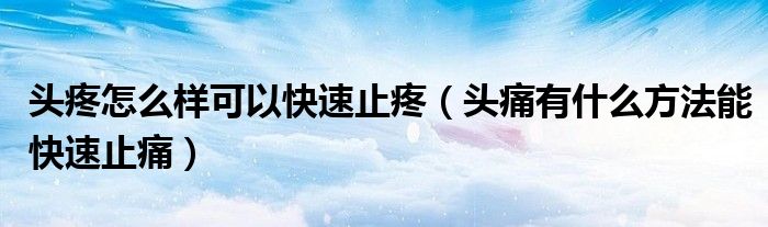頭疼怎么樣可以快速止疼（頭痛有什么方法能快速止痛）