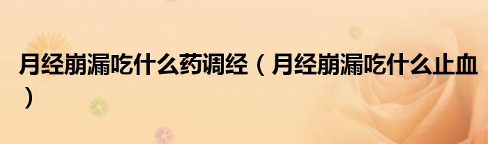 月經(jīng)崩漏吃什么藥調(diào)經(jīng)（月經(jīng)崩漏吃什么止血）