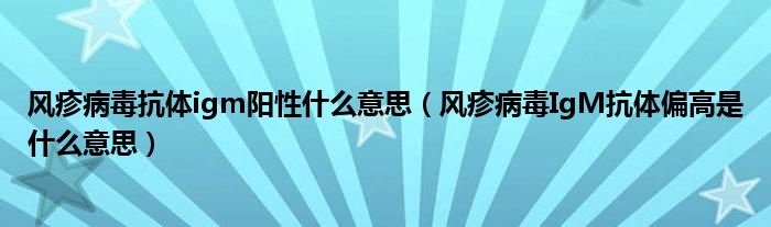風疹病毒抗體igm陽性什么意思（風疹病毒IgM抗體偏高是什么意思）