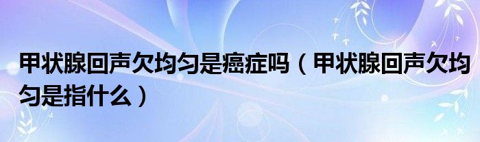 甲狀腺回聲欠均勻是癌癥嗎（甲狀腺回聲欠均勻是指什么）