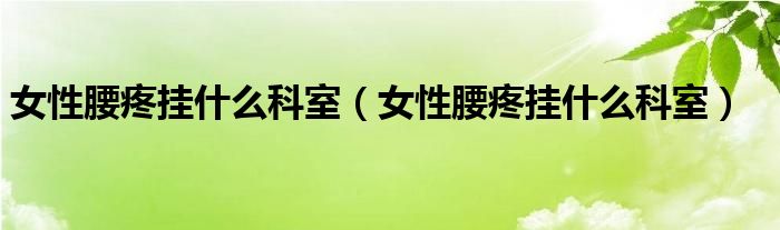 女性腰疼掛什么科室（女性腰疼掛什么科室）
