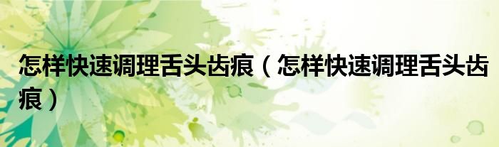怎樣快速調(diào)理舌頭齒痕（怎樣快速調(diào)理舌頭齒痕）