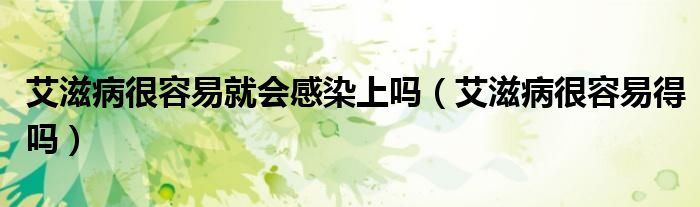 艾滋病很容易就會(huì)感染上嗎（艾滋病很容易得嗎）
