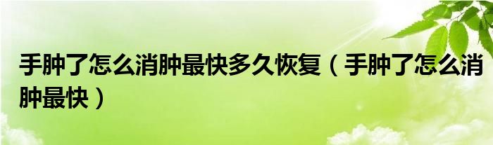 手腫了怎么消腫最快多久恢復(fù)（手腫了怎么消腫最快）
