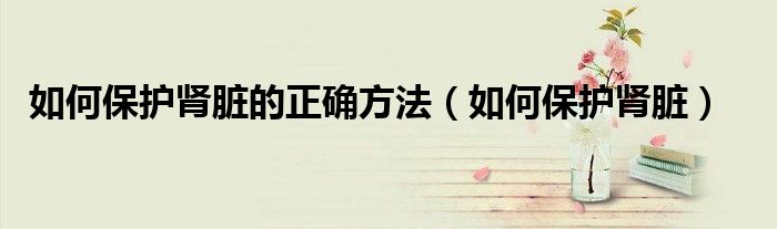 如何保護(hù)腎臟的正確方法（如何保護(hù)腎臟）