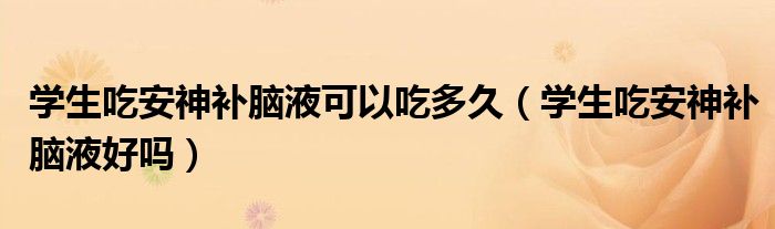學(xué)生吃安神補(bǔ)腦液可以吃多久(學(xué)生吃安神補(bǔ)腦液好嗎)