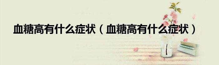血糖高有什么癥狀（血糖高有什么癥狀）