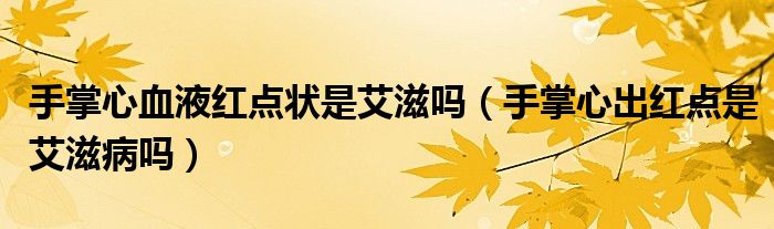 手掌心血液紅點(diǎn)狀是艾滋嗎(手掌心出紅點(diǎn)是艾滋病嗎)