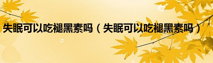 失眠可以吃褪黑素嗎（失眠可以吃褪黑素嗎）