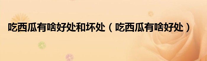 吃西瓜有啥好處和壞處（吃西瓜有啥好處）