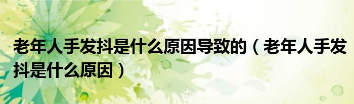 老年人手發(fā)抖是什么原因?qū)е碌模ɡ夏耆耸职l(fā)抖是什么原因）