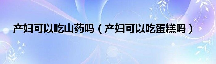 產(chǎn)婦可以吃山藥嗎（產(chǎn)婦可以吃蛋糕嗎）