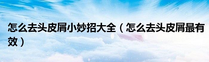 怎么去頭皮屑小妙招大全（怎么去頭皮屑最有效）