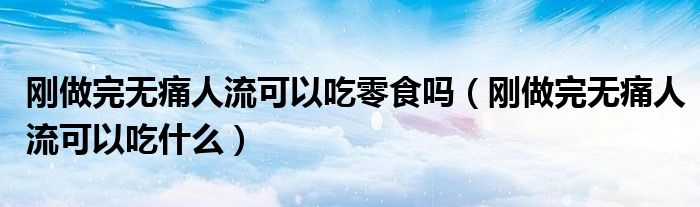 剛做完無痛人流可以吃零食嗎（剛做完無痛人流可以吃什么）