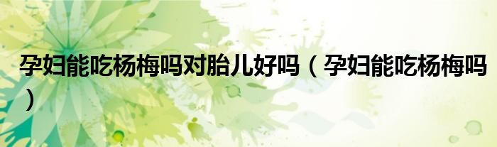 孕婦能吃楊梅嗎對(duì)胎兒好嗎（孕婦能吃楊梅嗎）
