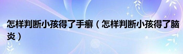 怎樣判斷小孩得了手癬（怎樣判斷小孩得了腦炎）