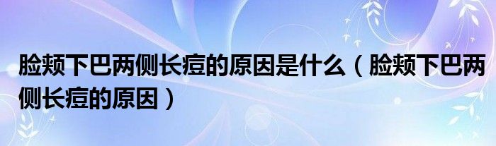 臉頰下巴兩側(cè)長(zhǎng)痘的原因是什么（臉頰下巴兩側(cè)長(zhǎng)痘的原因）