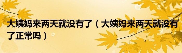 大姨媽來兩天就沒有了（大姨媽來兩天就沒有了正常嗎）
