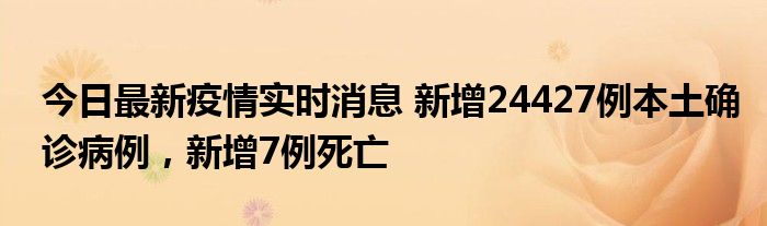 今日最新疫情實(shí)時(shí)消息 新增24427例本土確診病例，新增7例死亡