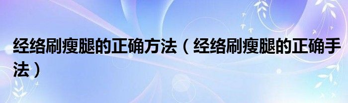 經(jīng)絡(luò)刷瘦腿的正確方法（經(jīng)絡(luò)刷瘦腿的正確手法）