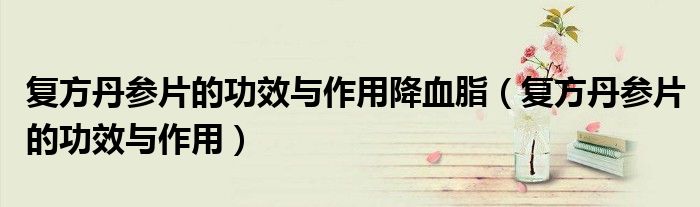 復(fù)方丹參片的功效與作用降血脂（復(fù)方丹參片的功效與作用）