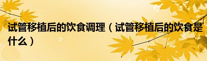 試管移植后的飲食調(diào)理（試管移植后的飲食是什么）