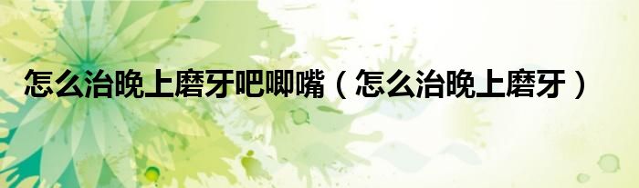 怎么治晚上磨牙吧唧嘴（怎么治晚上磨牙）