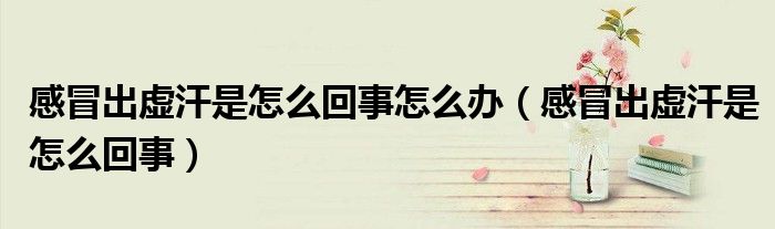 感冒出虛汗是怎么回事怎么辦（感冒出虛汗是怎么回事）