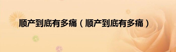 順產(chǎn)到底有多痛（順產(chǎn)到底有多痛）