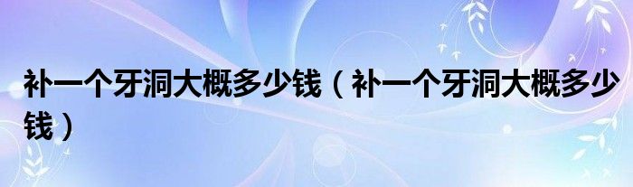 補(bǔ)一個(gè)牙洞大概多少錢（補(bǔ)一個(gè)牙洞大概多少錢）