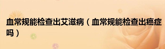 血常規(guī)能檢查出艾滋?。ㄑＲ?guī)能檢查出癌癥嗎）